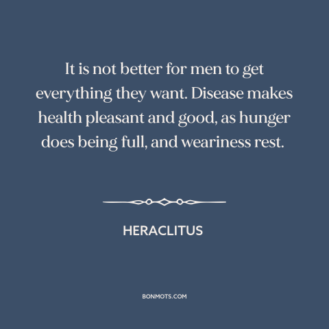 A quote by Heraclitus about wish fulfillment: “It is not better for men to get everything they want. Disease makes health…”
