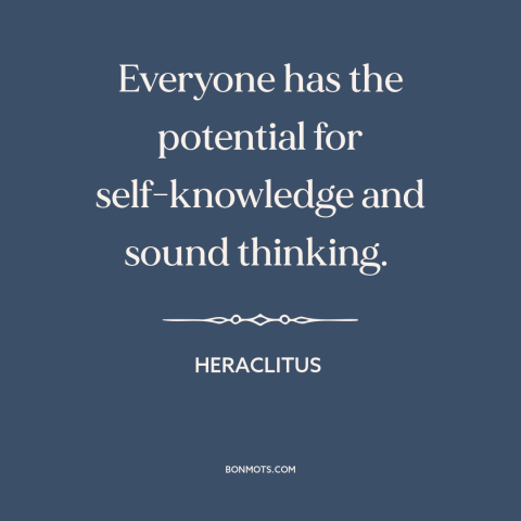 A quote by Heraclitus about self-knowledge: “Everyone has the potential for self-knowledge and sound thinking.”