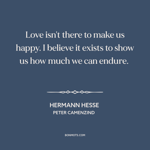 A quote by Hermann Hesse about purpose of love: “Love isn't there to make us happy. I believe it exists to show us…”