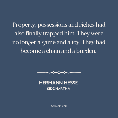 A quote by Hermann Hesse about wealth as burden: “Property, possessions and riches had also finally trapped him. They were…”