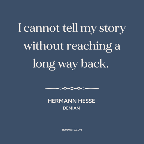 A quote by Hermann Hesse about effects of the past: “I cannot tell my story without reaching a long way back.”