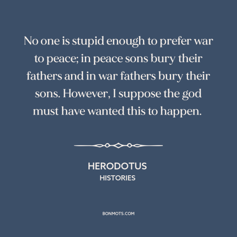 A quote by Herodotus about war and peace: “No one is stupid enough to prefer war to peace; in peace sons bury…”