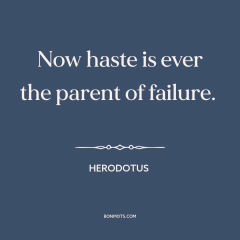 A quote by Herodotus about haste: “Now haste is ever the parent of failure.”