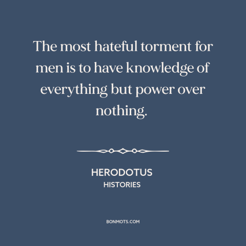 A quote by Herodotus about knowledge: “The most hateful torment for men is to have knowledge of everything but power…”