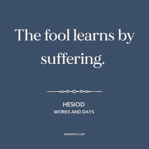 A quote by Hesiod about learning from suffering: “The fool learns by suffering.”