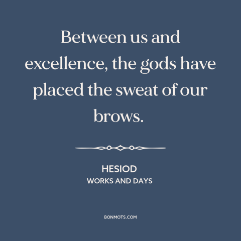 A quote by Hesiod about hard work: “Between us and excellence, the gods have placed the sweat of our brows.”