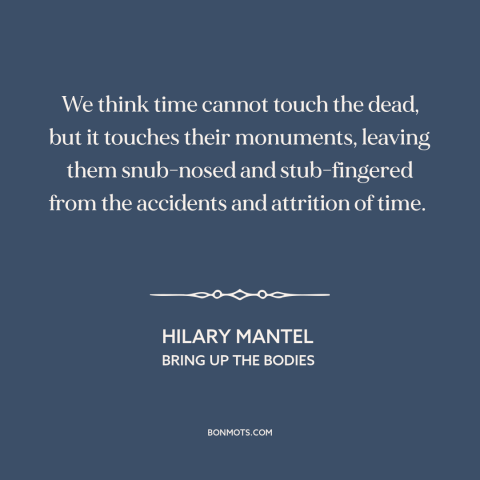 A quote by Hilary Mantel about effects of time: “We think time cannot touch the dead, but it touches their monuments…”