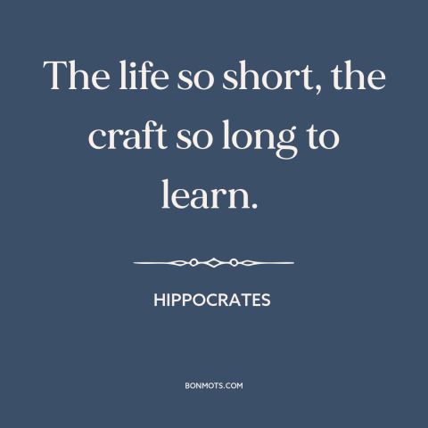 A quote by Hippocrates about mastery: “The life so short, the craft so long to learn.”
