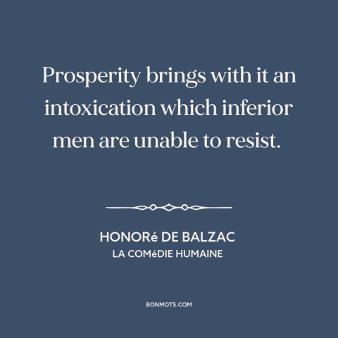 A quote by Honoré de Balzac about corrosive effects of wealth: “Prosperity brings with it an intoxication which inferior…”