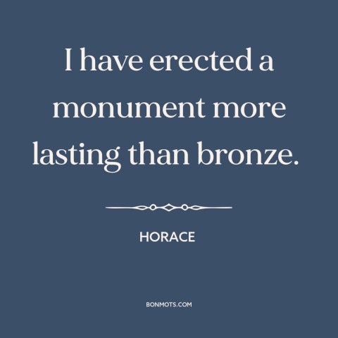 A quote by Horace about immortality through art: “I have erected a monument more lasting than bronze.”