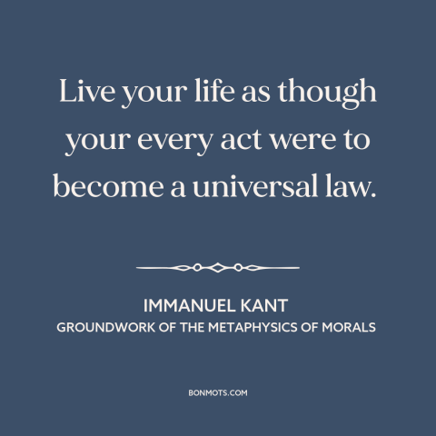 A quote by Immanuel Kant about how to live: “Live your life as though your every act were to become a universal law.”