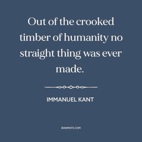 A quote by Immanuel Kant about imperfection: “Out of the crooked timber of humanity no straight thing was ever made.”