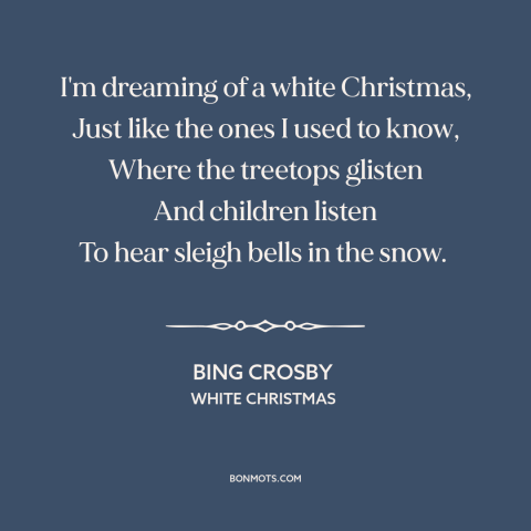 A quote from White Christmas about christmas: “I'm dreaming of a white Christmas, Just like the ones I used to know…”