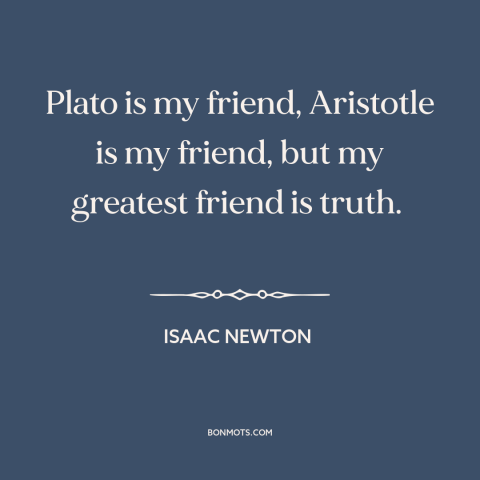 A quote by Isaac Newton about truth: “Plato is my friend, Aristotle is my friend, but my greatest friend is truth.”