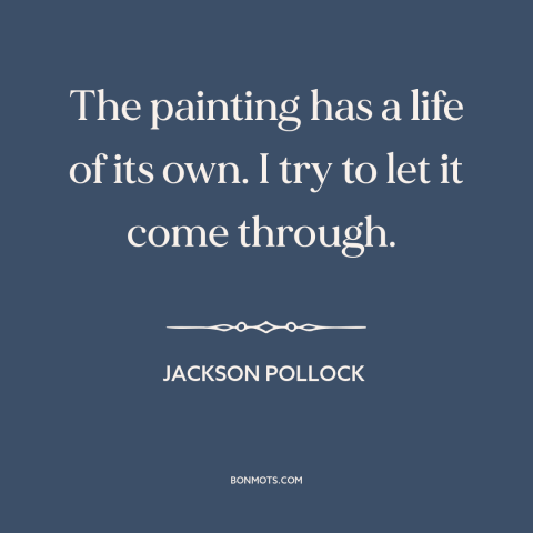 A quote by Jackson Pollock about artistic process: “The painting has a life of its own. I try to let it come…”