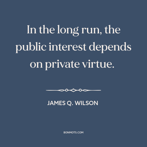 A quote by James Q. Wilson about civic virtue: “In the long run, the public interest depends on private virtue.”