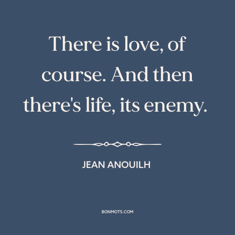 A quote by Jean Anouilh about love: “There is love, of course. And then there's life, its enemy.”