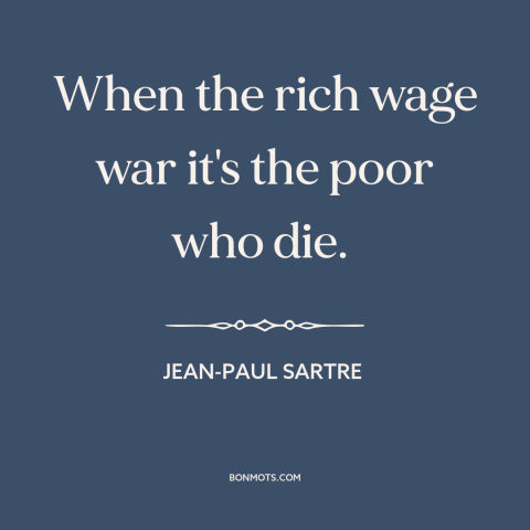 A quote by Jean-Paul Sartre about war: “When the rich wage war it's the poor who die.”