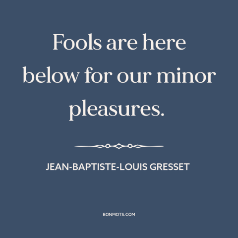 A quote by Jean-Baptiste-Louis Gresset about fools: “Fools are here below for our minor pleasures.”