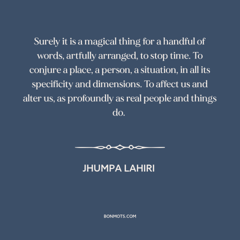 A quote by Jhumpa Lahiri about power of words: “Surely it is a magical thing for a handful of words, artfully arranged, to…”