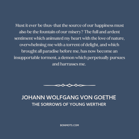 A quote by Johann Wolfgang von Goethe about emotions: “Must it ever be thus-that the source of our happiness must also be…”