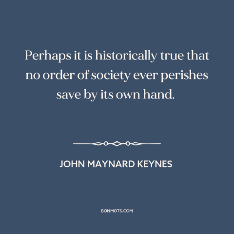 A quote by John Maynard Keynes about societal collapse: “Perhaps it is historically true that no order of society ever…”