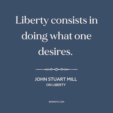 A quote by John Stuart Mill about individual freedom: “Liberty consists in doing what one desires.”