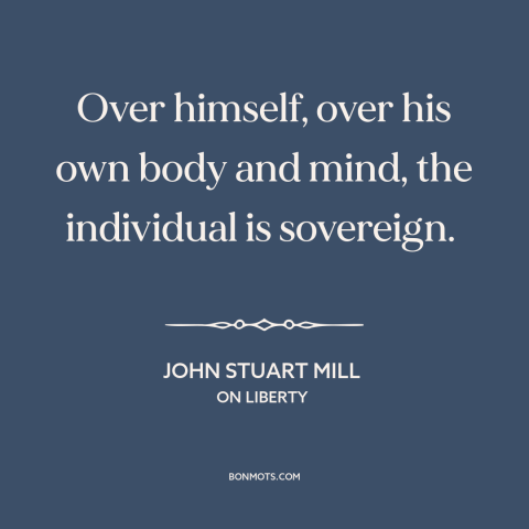 A quote by John Stuart Mill about individual freedom: “Over himself, over his own body and mind, the individual is…”