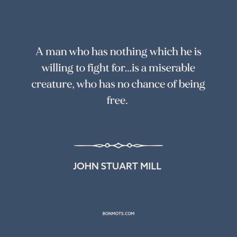 A quote by John Stuart Mill about willingness to fight: “A man who has nothing which he is willing to fight for...is a…”