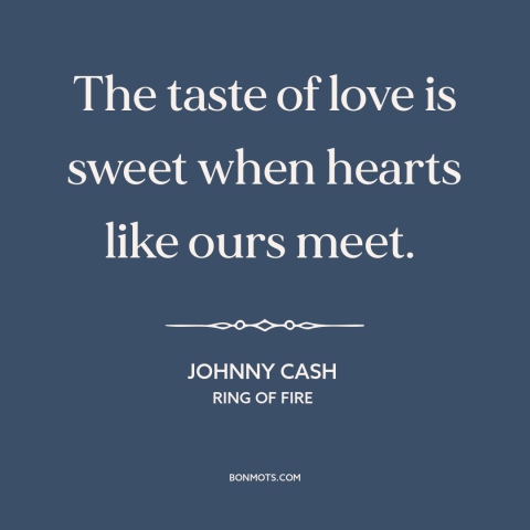A quote by Johnny Cash about being in love: “The taste of love is sweet when hearts like ours meet.”