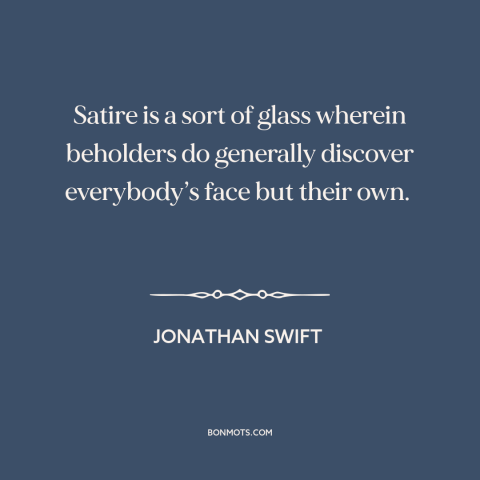 A quote by Jonathan Swift about satire: “Satire is a sort of glass wherein beholders do generally discover everybody’s face…”
