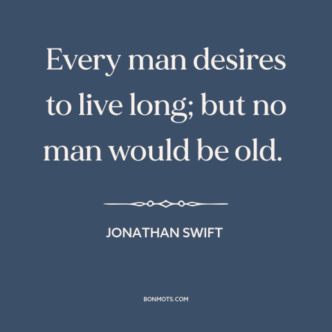 A quote by Jonathan Swift about long life: “Every man desires to live long; but no man would be old.”