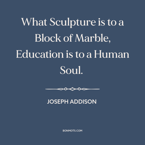 A quote by Joseph Addison about education: “What Sculpture is to a Block of Marble, Education is to a Human Soul.”