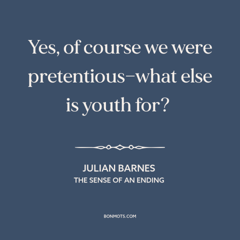 A quote by Julian Barnes about pretentiousness: “Yes, of course we were pretentious—what else is youth for?”
