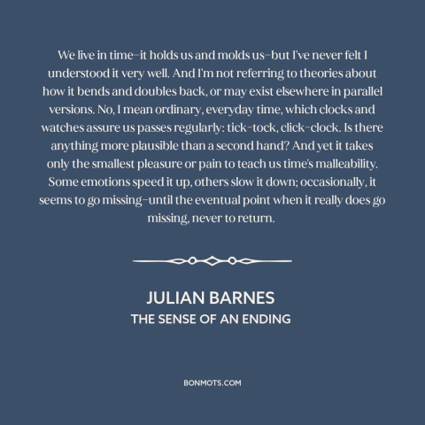 A quote by Julian Barnes about nature of time: “We live in time—it holds us and molds us—but I've never felt I understood…”