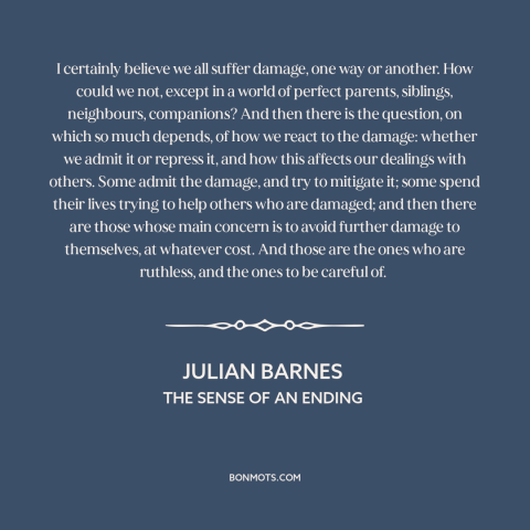 A quote by Julian Barnes about suffering: “I certainly believe we all suffer damage, one way or another. How could we…”