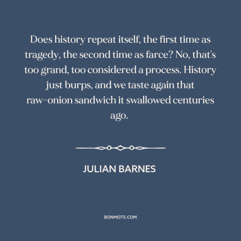 A quote by Julian Barnes about history: “Does history repeat itself, the first time as tragedy, the second time as farce?”