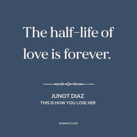 A quote by Junot Diaz about nature of love: “The half-life of love is forever.”