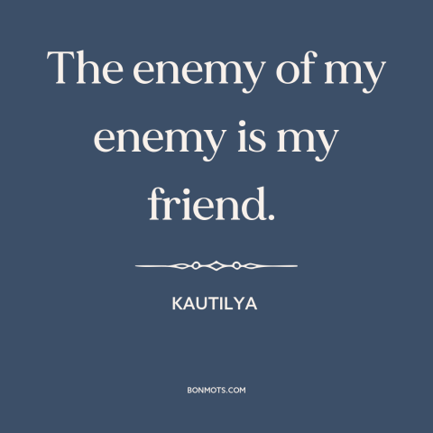 A quote by Kautilya about friends and enemies: “The enemy of my enemy is my friend.”
