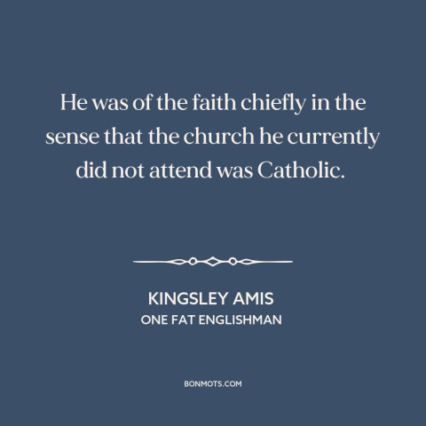 A quote by Kingsley Amis about catholicism: “He was of the faith chiefly in the sense that the church he currently…”