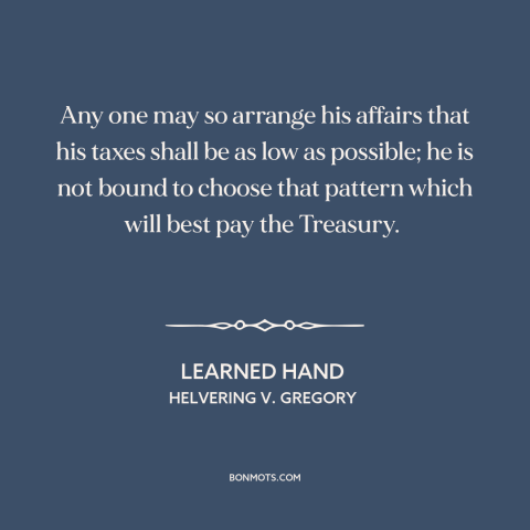 A quote by Learned Hand about taxes: “Any one may so arrange his affairs that his taxes shall be as low as possible;…”