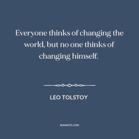 A quote by Leo Tolstoy about change starts at home: “Everyone thinks of changing the world, but no one thinks of changing…”