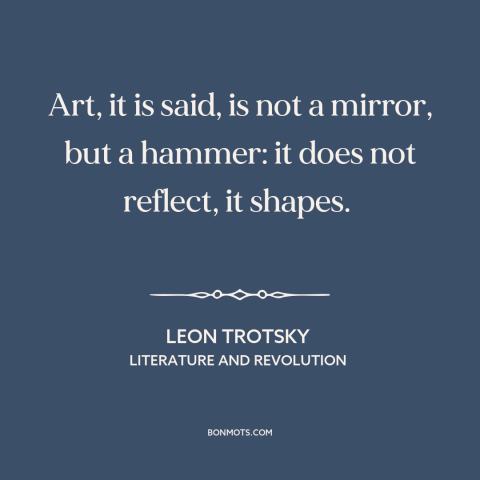 A quote by Leon Trotsky about effects of art: “Art, it is said, is not a mirror, but a hammer: it does not reflect…”