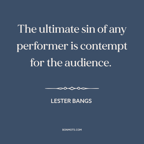 A quote by Lester Bangs about artist and audience: “The ultimate sin of any performer is contempt for the audience.”