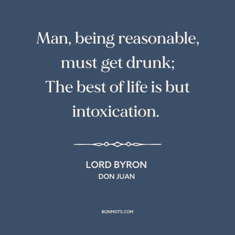 A quote by Lord Byron about getting drunk: “Man, being reasonable, must get drunk; The best of life is but intoxication.”
