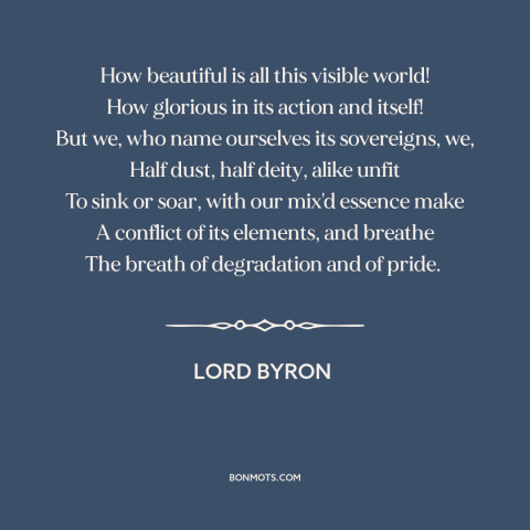 A quote by Lord Byron about man and nature: “How beautiful is all this visible world! How glorious in its action and…”