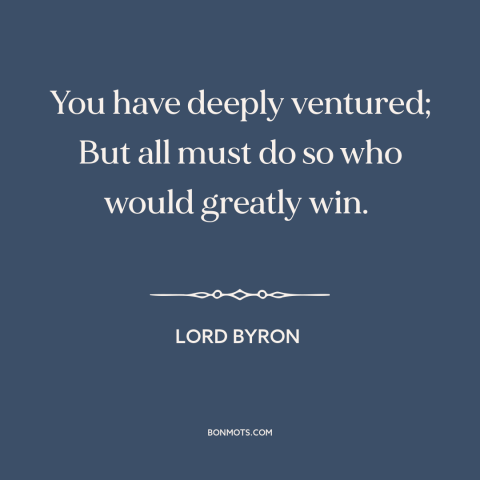A quote by Lord Byron about taking risks: “You have deeply ventured; But all must do so who would greatly win.”