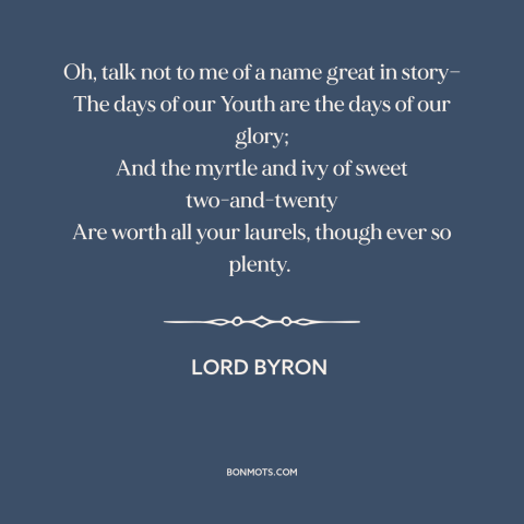 A quote by Lord Byron about youth: “Oh, talk not to me of a name great in story— The days of our Youth are…”