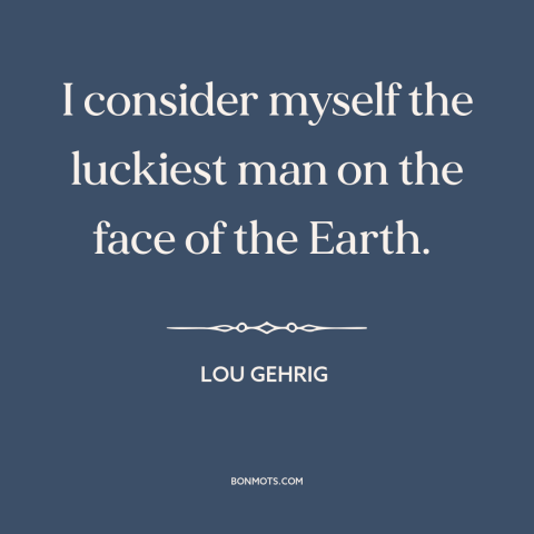 A quote by Lou Gehrig about gratitude: “I consider myself the luckiest man on the face of the Earth.”