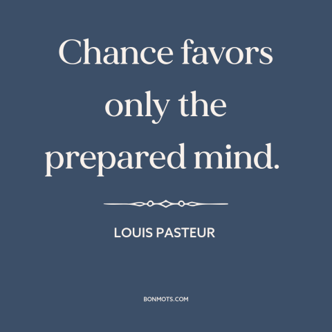 A quote by Louis Pasteur about preparation: “Chance favors only the prepared mind.”